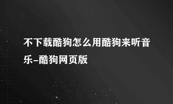 不下载酷狗怎么用酷狗来听音乐-酷狗网页版