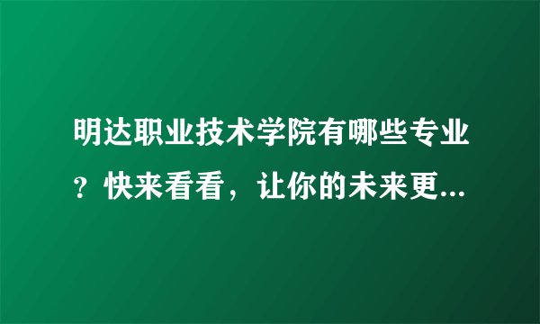 明达职业技术学院有哪些专业？快来看看，让你的未来更加光明？
