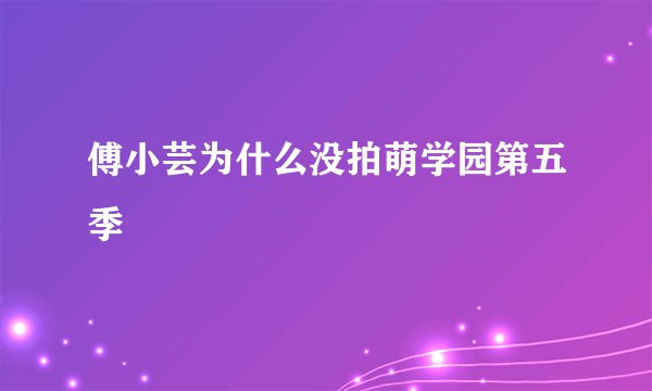 傅小芸为什么没拍萌学园第五季
