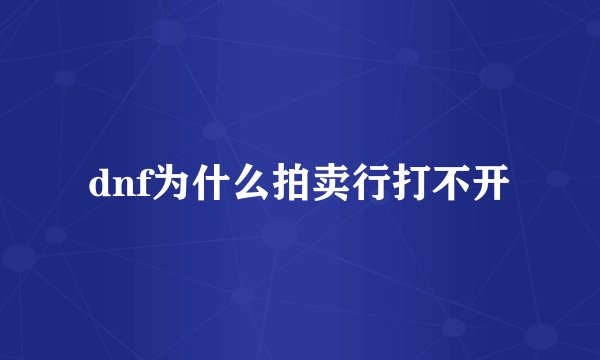 dnf为什么拍卖行打不开