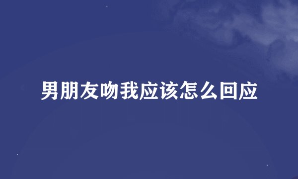 男朋友吻我应该怎么回应