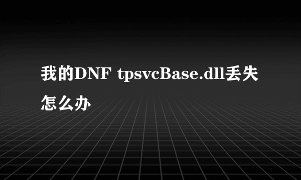 我的DNF tpsvcBase.dll丢失怎么办