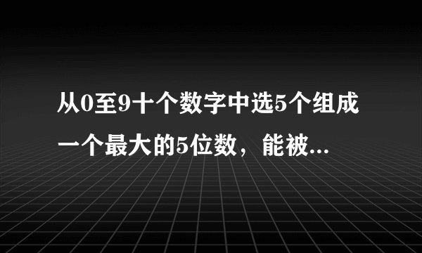 从0至9十个数字中选5个组成一个最大的5位数，能被3，5，7，13整除。要过程