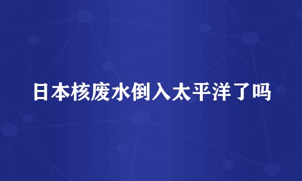 日本核废水倒入太平洋了吗