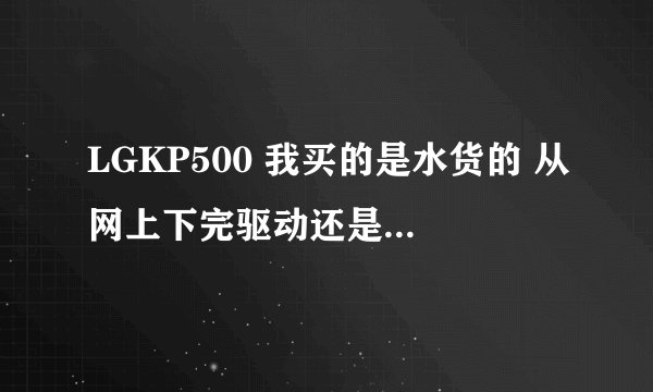 LGKP500 我买的是水货的 从网上下完驱动还是不能用? 高分！！