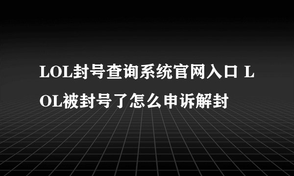 LOL封号查询系统官网入口 LOL被封号了怎么申诉解封