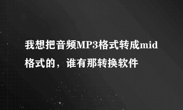 我想把音频MP3格式转成mid格式的，谁有那转换软件