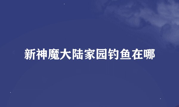 新神魔大陆家园钓鱼在哪