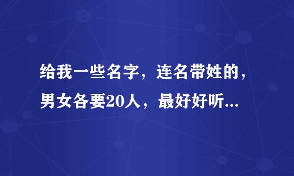 给我一些名字，连名带姓的，男女各要20人，最好好听一点的（随便取几个就行，姓不限）