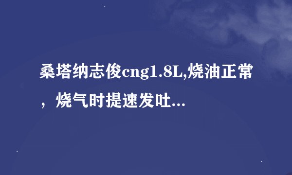 桑塔纳志俊cng1.8L,烧油正常，烧气时提速发吐、不畅，怠速时抖动大。肯1请高手教导。