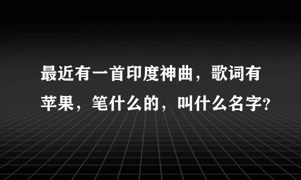 最近有一首印度神曲，歌词有苹果，笔什么的，叫什么名字？