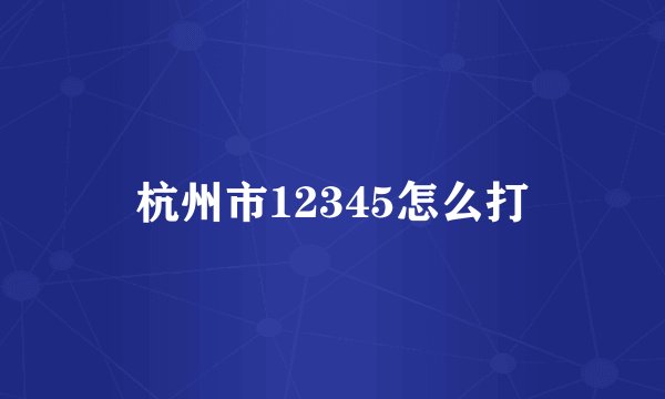 杭州市12345怎么打