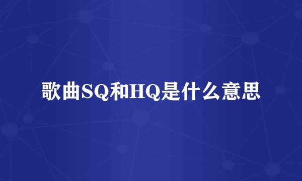 歌曲SQ和HQ是什么意思