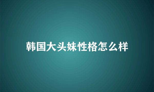 韩国大头妹性格怎么样