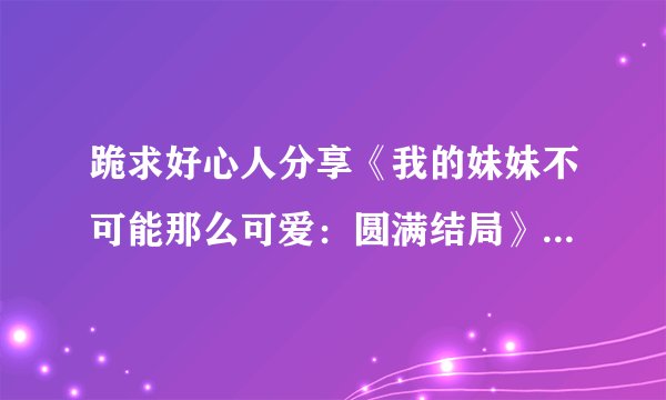 跪求好心人分享《我的妹妹不可能那么可爱：圆满结局》日版PS3版游戏免费百度云资源