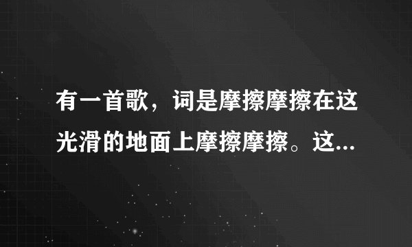 有一首歌，词是摩擦摩擦在这光滑的地面上摩擦摩擦。这个歌什么名字