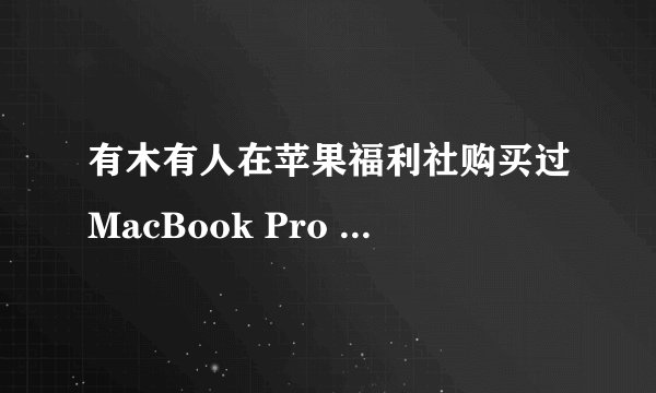 有木有人在苹果福利社购买过MacBook Pro 的，能信任么？