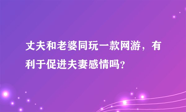 丈夫和老婆同玩一款网游，有利于促进夫妻感情吗？