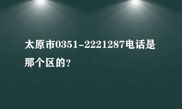 太原市0351-2221287电话是那个区的？