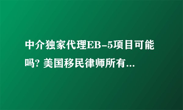 中介独家代理EB-5项目可能吗? 美国移民律师所有项目都能做吗?