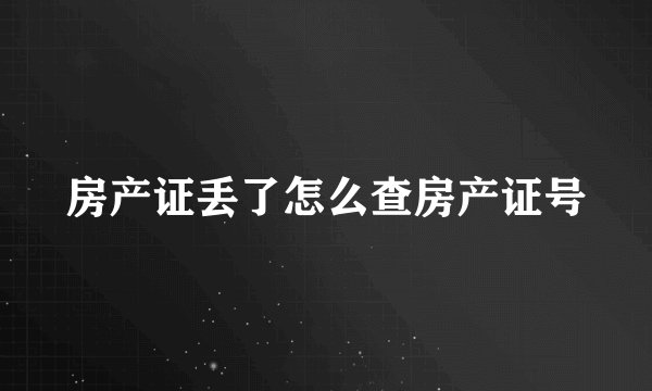 房产证丢了怎么查房产证号