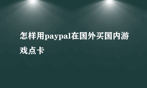 怎样用paypal在国外买国内游戏点卡