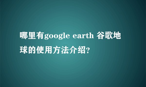 哪里有google earth 谷歌地球的使用方法介绍？
