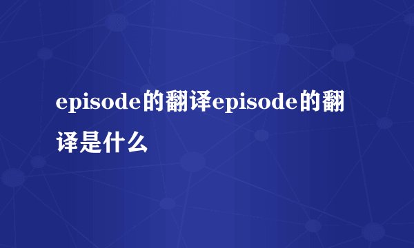 episode的翻译episode的翻译是什么