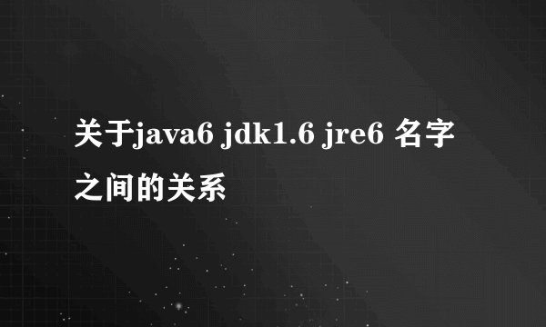 关于java6 jdk1.6 jre6 名字之间的关系
