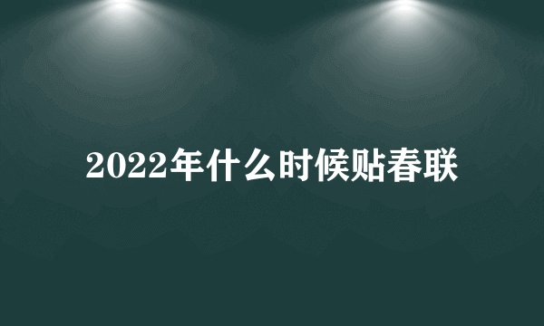 2022年什么时候贴春联