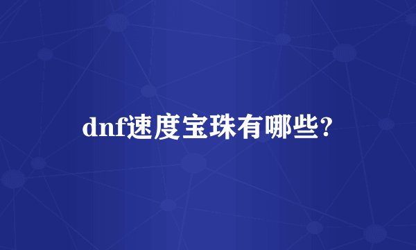 dnf速度宝珠有哪些?