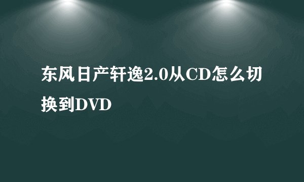 东风日产轩逸2.0从CD怎么切换到DVD