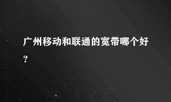 广州移动和联通的宽带哪个好？