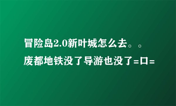冒险岛2.0新叶城怎么去。。废都地铁没了导游也没了=口=