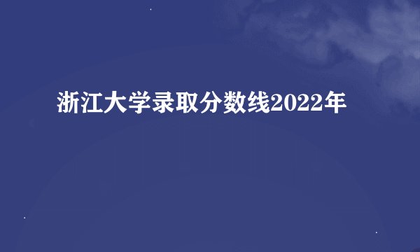浙江大学录取分数线2022年