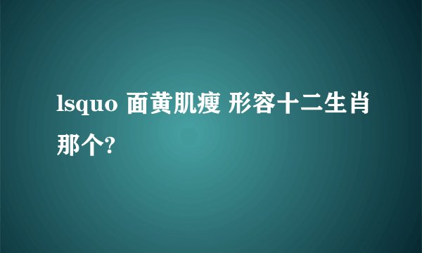 lsquo 面黄肌瘦 形容十二生肖那个?