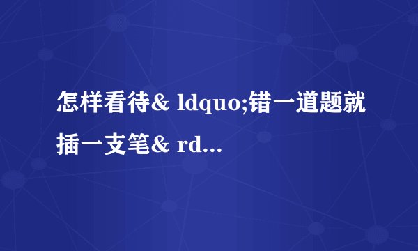 怎样看待& ldquo;错一道题就插一支笔& rdquo;
