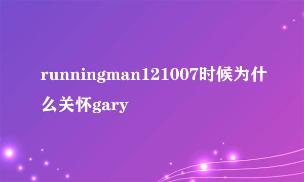 runningman121007时候为什么关怀gary
