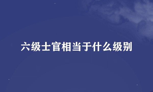 六级士官相当于什么级别