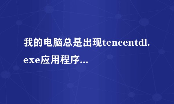 我的电脑总是出现tencentdl.exe应用程序错误、请问这是什么、应该怎么解决
