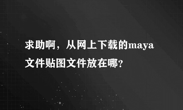 求助啊，从网上下载的maya文件贴图文件放在哪？
