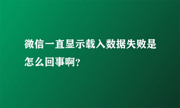 微信一直显示载入数据失败是怎么回事啊？