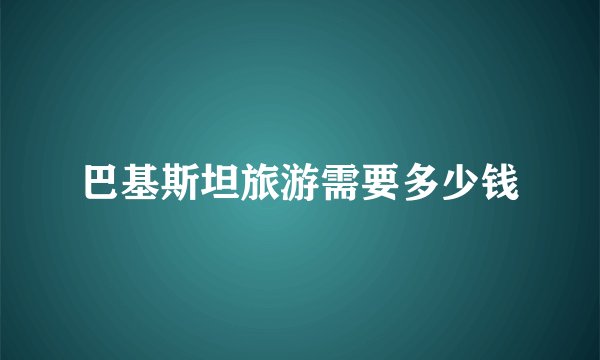 巴基斯坦旅游需要多少钱