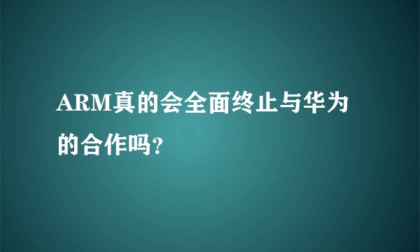 ARM真的会全面终止与华为的合作吗？