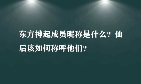 东方神起成员昵称是什么？仙后该如何称呼他们？