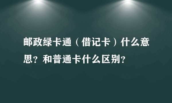 邮政绿卡通（借记卡）什么意思？和普通卡什么区别？