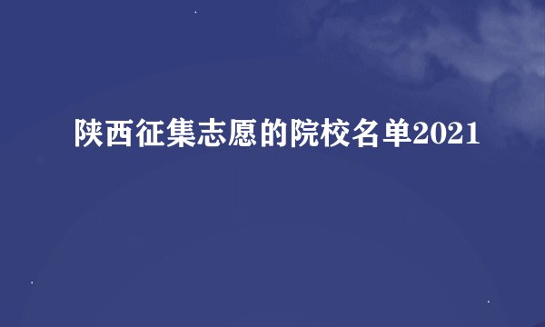 陕西征集志愿的院校名单2021