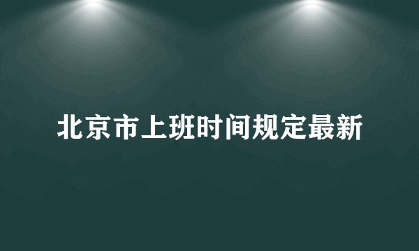 北京市上班时间规定最新