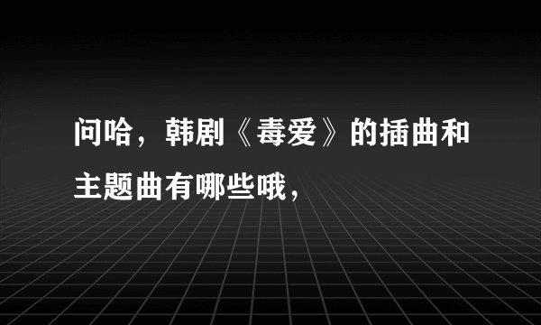 问哈，韩剧《毒爱》的插曲和主题曲有哪些哦，