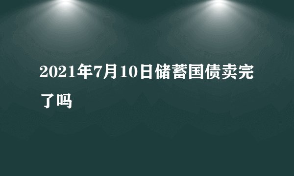 2021年7月10日储蓄国债卖完了吗